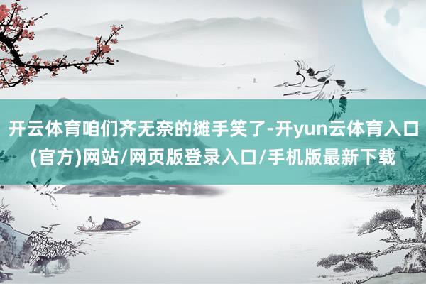 开云体育咱们齐无奈的摊手笑了-开yun云体育入口(官方)网站/网页版登录入口/手机版最新下载