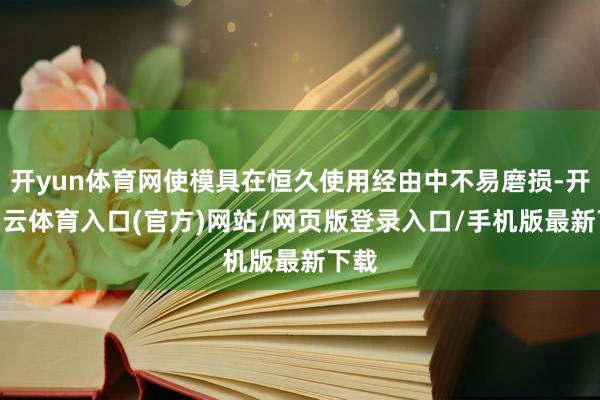 开yun体育网使模具在恒久使用经由中不易磨损-开yun云体育入口(官方)网站/网页版登录入口/手机版最新下载