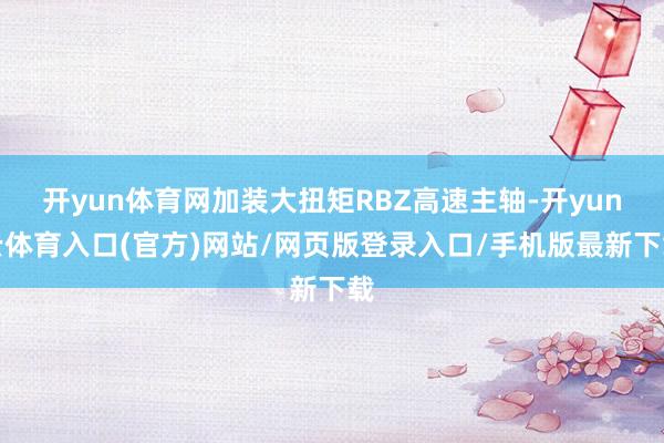 开yun体育网加装大扭矩RBZ高速主轴-开yun云体育入口(官方)网站/网页版登录入口/手机版最新下载