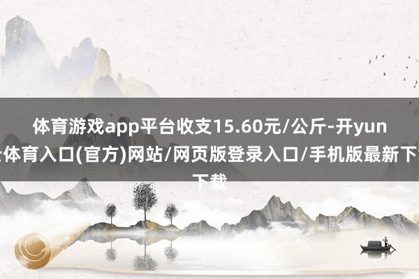 体育游戏app平台收支15.60元/公斤-开yun云体育入口(官方)网站/网页版登录入口/手机版最新下载