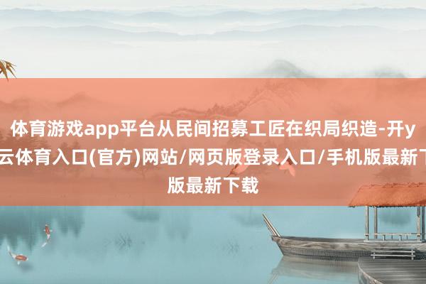 体育游戏app平台从民间招募工匠在织局织造-开yun云体育入口(官方)网站/网页版登录入口/手机版最新下载
