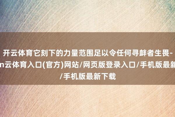 开云体育它刻下的力量范围足以令任何寻衅者生畏-开yun云体育入口(官方)网站/网页版登录入口/手机版最新下载