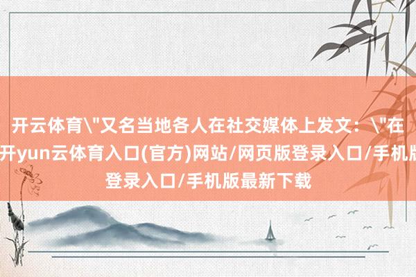 开云体育＂又名当地各人在社交媒体上发文：＂在坦桑尼亚-开yun云体育入口(官方)网站/网页版登录入口/手机版最新下载