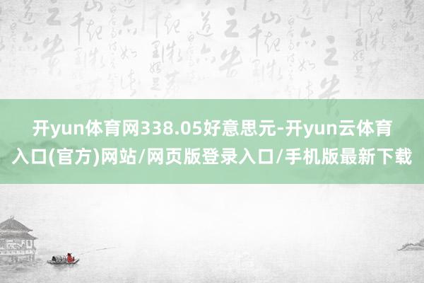 开yun体育网338.05好意思元-开yun云体育入口(官方)网站/网页版登录入口/手机版最新下载