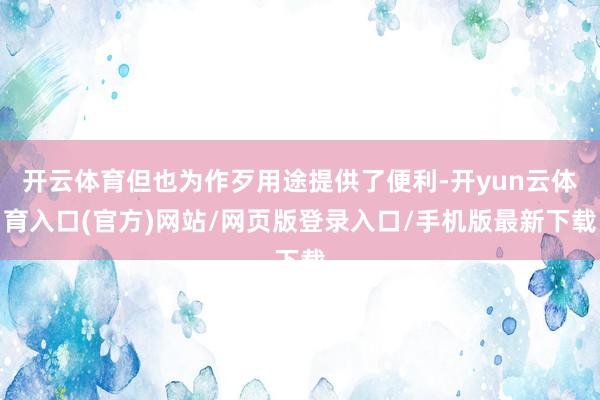 开云体育但也为作歹用途提供了便利-开yun云体育入口(官方)网站/网页版登录入口/手机版最新下载