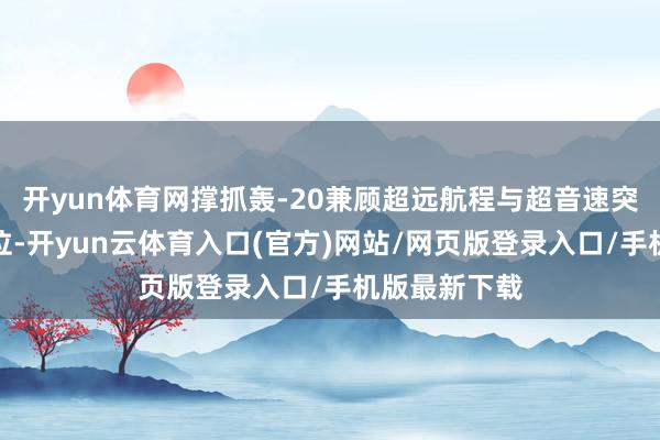 开yun体育网撑抓轰-20兼顾超远航程与超音速突防的特殊定位-开yun云体育入口(官方)网站/网页版登录入口/手机版最新下载