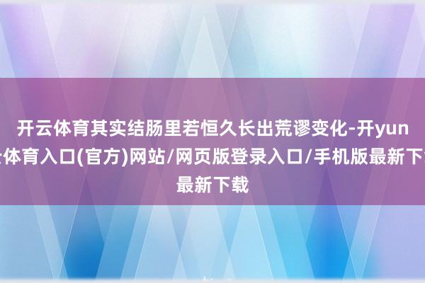 开云体育其实结肠里若恒久长出荒谬变化-开yun云体育入口(官方)网站/网页版登录入口/手机版最新下载