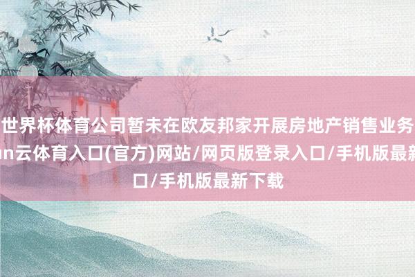 世界杯体育公司暂未在欧友邦家开展房地产销售业务-开yun云体育入口(官方)网站/网页版登录入口/手机版最新下载