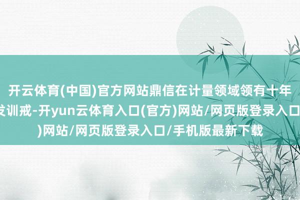 开云体育(中国)官方网站鼎信在计量领域领有十年以上的积蓄和研发训戒-开yun云体育入口(官方)网站/网页版登录入口/手机版最新下载