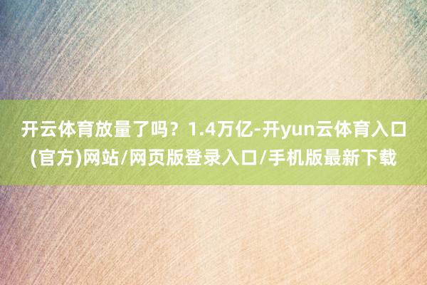 开云体育放量了吗？1.4万亿-开yun云体育入口(官方)网站/网页版登录入口/手机版最新下载