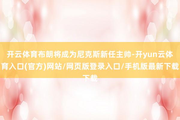 开云体育布朗将成为尼克斯新任主帅-开yun云体育入口(官方)网站/网页版登录入口/手机版最新下载
