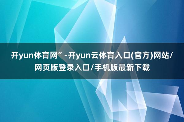 开yun体育网”-开yun云体育入口(官方)网站/网页版登录入口/手机版最新下载