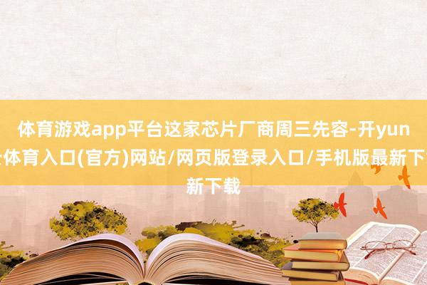 体育游戏app平台这家芯片厂商周三先容-开yun云体育入口(官方)网站/网页版登录入口/手机版最新下载