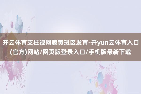 开云体育支柱视网膜黄斑区发育-开yun云体育入口(官方)网站/网页版登录入口/手机版最新下载