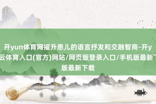 开yun体育网擢升患儿的语言抒发和交融智商-开yun云体育入口(官方)网站/网页版登录入口/手机版最新下载