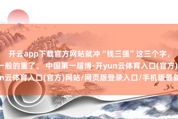 开云app下载官方网站就冲“钱三强”这三个字，这文凭的重量就不是一般的重了。 中国第一届博-开yun云体育入口(官方)网站/网页版登录入口/手机版最新下载
