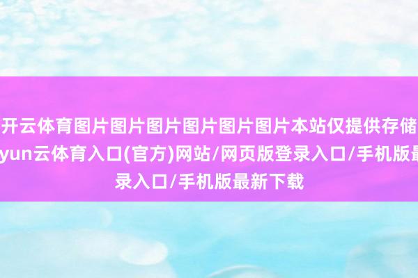 开云体育图片图片图片图片图片图片本站仅提供存储职业-开yun云体育入口(官方)网站/网页版登录入口/手机版最新下载