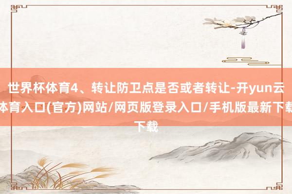 世界杯体育4、转让防卫点是否或者转让-开yun云体育入口(官方)网站/网页版登录入口/手机版最新下载