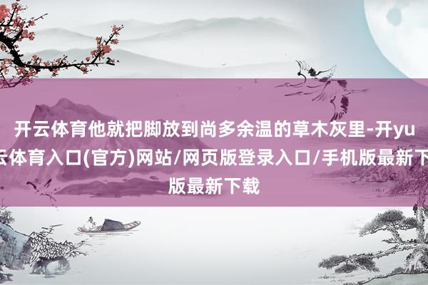开云体育他就把脚放到尚多余温的草木灰里-开yun云体育入口(官方)网站/网页版登录入口/手机版最新下载