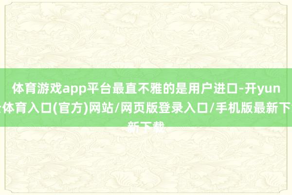 体育游戏app平台最直不雅的是用户进口-开yun云体育入口(官方)网站/网页版登录入口/手机版最新下载