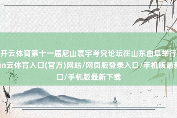 开云体育第十一届尼山寰宇考究论坛在山东曲阜举行-开yun云体育入口(官方)网站/网页版登录入口/手机版最新下载
