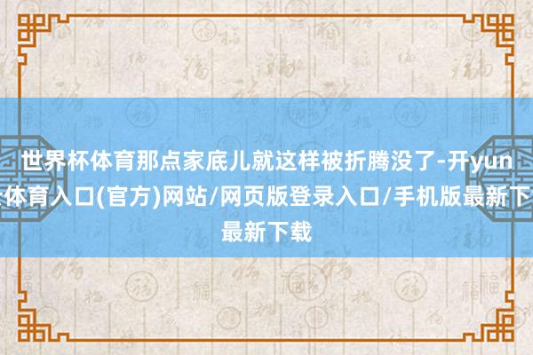 世界杯体育那点家底儿就这样被折腾没了-开yun云体育入口(官方)网站/网页版登录入口/手机版最新下载
