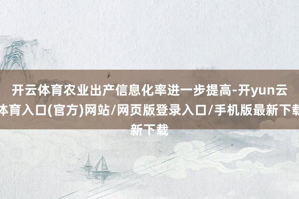 开云体育农业出产信息化率进一步提高-开yun云体育入口(官方)网站/网页版登录入口/手机版最新下载