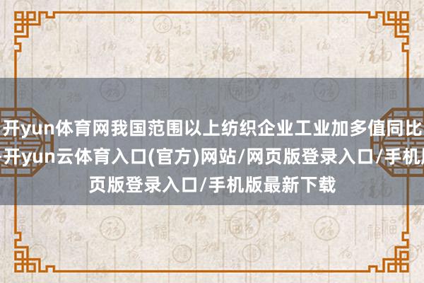 开yun体育网我国范围以上纺织企业工业加多值同比增长3.4%-开yun云体育入口(官方)网站/网页版登录入口/手机版最新下载