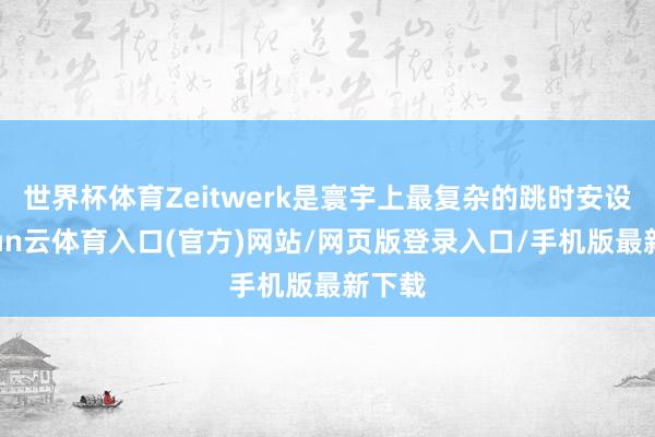 世界杯体育Zeitwerk是寰宇上最复杂的跳时安设-开yun云体育入口(官方)网站/网页版登录入口/手机版最新下载