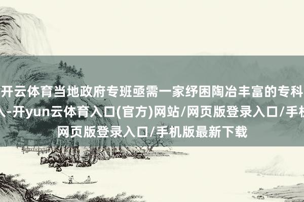 开云体育当地政府专班亟需一家纾困陶冶丰富的专科不断公司介入-开yun云体育入口(官方)网站/网页版登录入口/手机版最新下载