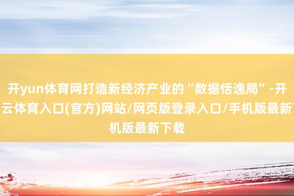 开yun体育网打造新经济产业的“数据恬逸局”-开yun云体育入口(官方)网站/网页版登录入口/手机版最新下载