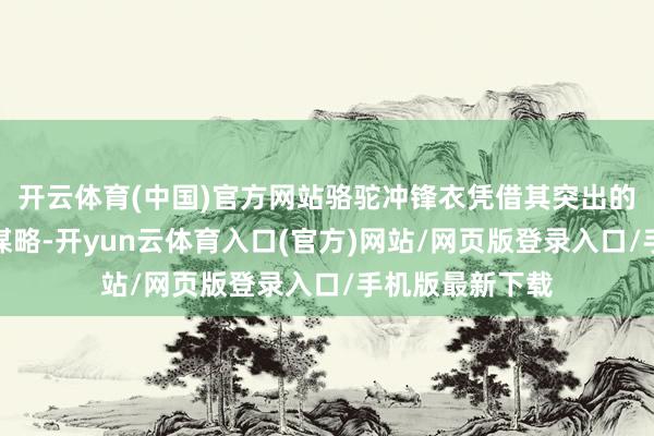 开云体育(中国)官方网站骆驼冲锋衣凭借其突出的品性和立异的谋略-开yun云体育入口(官方)网站/网页版登录入口/手机版最新下载
