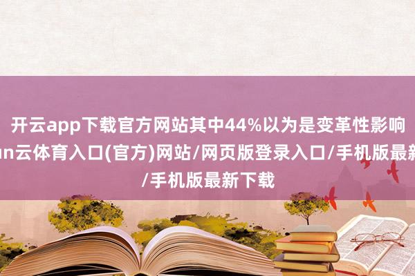 开云app下载官方网站其中44%以为是变革性影响-开yun云体育入口(官方)网站/网页版登录入口/手机版最新下载
