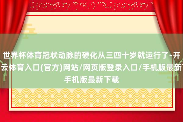 世界杯体育冠状动脉的硬化从三四十岁就运行了-开yun云体育入口(官方)网站/网页版登录入口/手机版最新下载