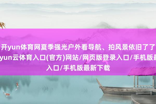 开yun体育网夏季强光户外看导航、拍风景依旧了了通透-开yun云体育入口(官方)网站/网页版登录入口/手机版最新下载