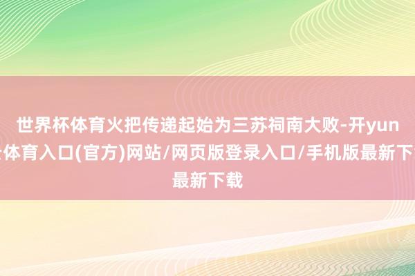 世界杯体育火把传递起始为三苏祠南大败-开yun云体育入口(官方)网站/网页版登录入口/手机版最新下载