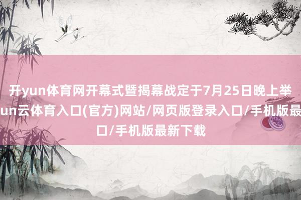 开yun体育网开幕式暨揭幕战定于7月25日晚上举行-开yun云体育入口(官方)网站/网页版登录入口/手机版最新下载