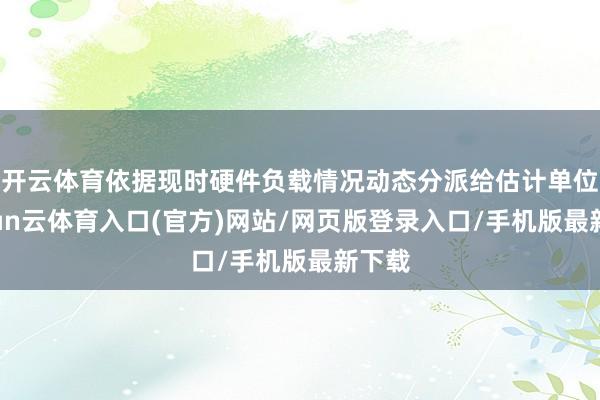 开云体育依据现时硬件负载情况动态分派给估计单位-开yun云体育入口(官方)网站/网页版登录入口/手机版最新下载