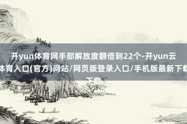 开yun体育网手部解放度翻倍到22个-开yun云体育入口(官方)网站/网页版登录入口/手机版最新下载