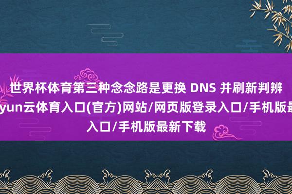 世界杯体育第三种念念路是更换 DNS 并刷新判辨缓存-开yun云体育入口(官方)网站/网页版登录入口/手机版最新下载