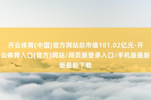 开云体育(中国)官方网站总市值181.02亿元-开yun云体育入口(官方)网站/网页版登录入口/手机版最新下载
