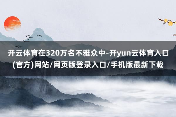 开云体育在320万名不雅众中-开yun云体育入口(官方)网站/网页版登录入口/手机版最新下载