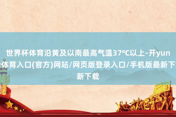世界杯体育沿黄及以南最高气温37℃以上-开yun云体育入口(官方)网站/网页版登录入口/手机版最新下载