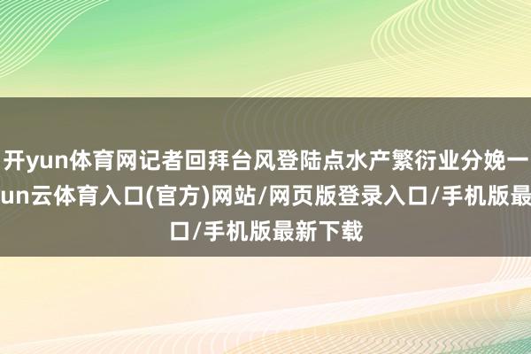开yun体育网记者回拜台风登陆点水产繁衍业分娩一线-开yun云体育入口(官方)网站/网页版登录入口/手机版最新下载