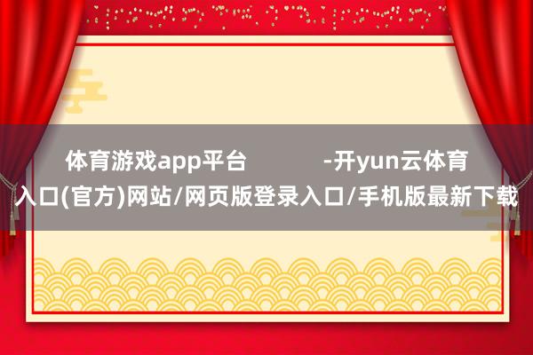 体育游戏app平台            -开yun云体育入口(官方)网站/网页版登录入口/手机版最新下载