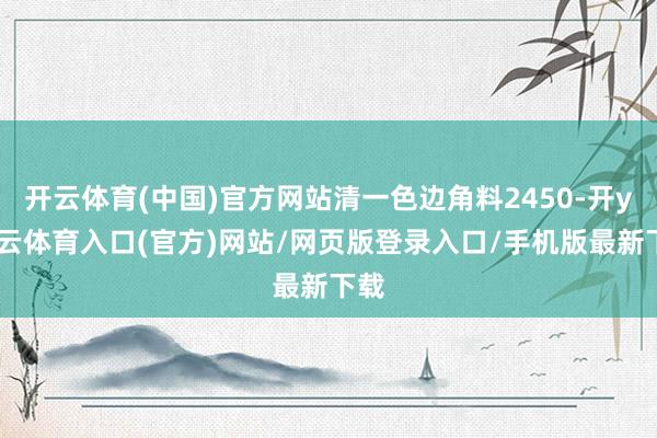 开云体育(中国)官方网站清一色边角料2450-开yun云体育入口(官方)网站/网页版登录入口/手机版最新下载