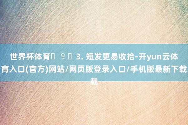 世界杯体育‍♀️3. 短发更易收拾-开yun云体育入口(官方)网站/网页版登录入口/手机版最新下载