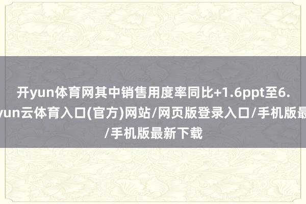 开yun体育网其中销售用度率同比+1.6ppt至6.7%-开yun云体育入口(官方)网站/网页版登录入口/手机版最新下载