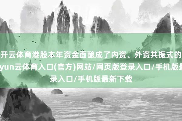 开云体育港股本年资金面酿成了内资、外资共振式的宽松-开yun云体育入口(官方)网站/网页版登录入口/手机版最新下载
