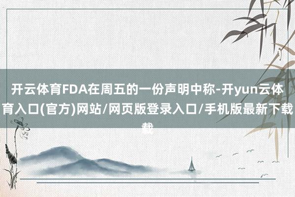 开云体育FDA在周五的一份声明中称-开yun云体育入口(官方)网站/网页版登录入口/手机版最新下载